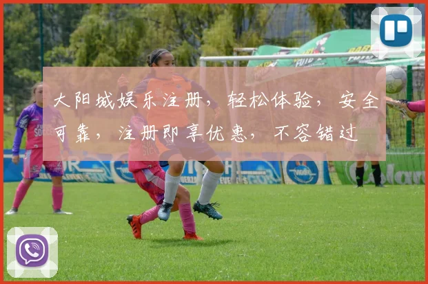大阳城娱乐注册，轻松体验，安全可靠，注册即享优惠，不容错过