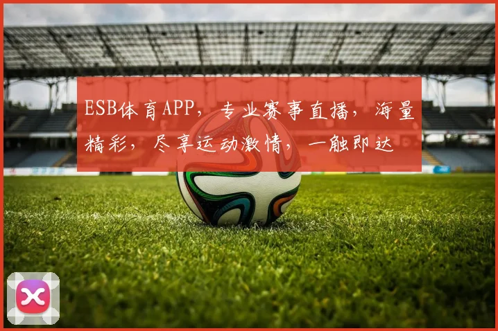 ESB体育APP，专业赛事直播，海量精彩，尽享运动激情，一触即达